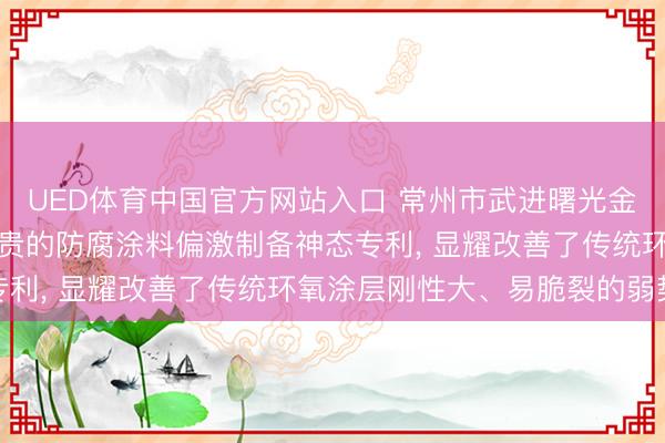 UED体育中国官方网站入口 常州市武进曙光金属涂料请求用于金属真贵的防腐涂料偏激制备神态专利, 显耀改善了传统环氧涂层刚性大、易脆裂的弱势