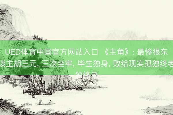 UED体育中国官方网站入口 《主角》: 最惨狠东谈主胡三元， 三次坐牢， 毕生独身， 败给现实孤独终老