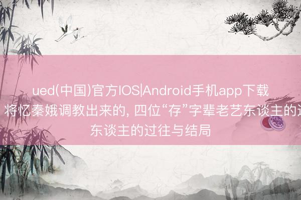 ued(中国)官方IOS|Android手机app下载入口 主角: 将忆秦娥调教出来的， 四位“存”字辈老艺东谈主的过往与结局