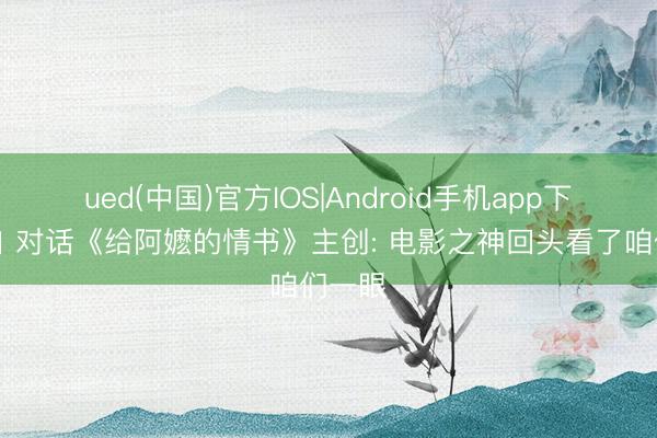 ued(中国)官方IOS|Android手机app下载入口 对话《给阿嬷的情书》主创: 电影之神回头看了咱们一眼