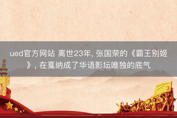 ued官方网站 离世23年， 张国荣的《霸王别姬》， 在戛纳成了华语影坛唯独的底气