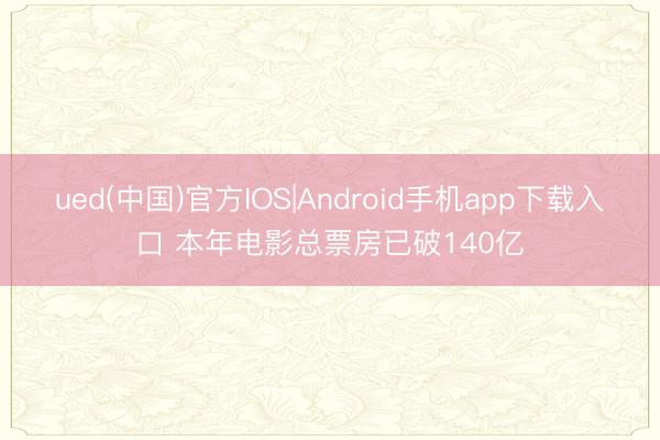 ued(中国)官方IOS|Android手机app下载入口 本年电影总票房已破140亿
