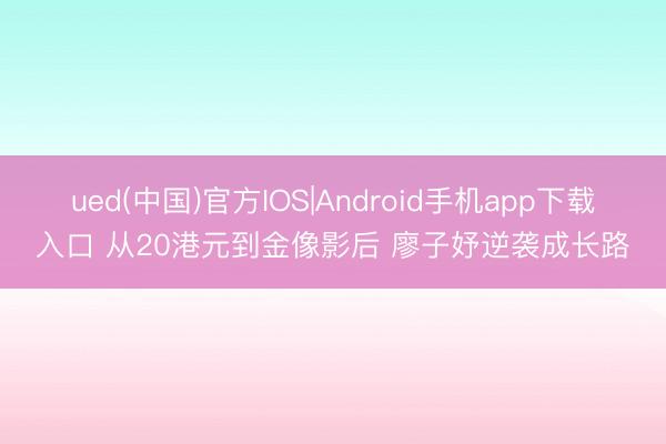 ued(中国)官方IOS|Android手机app下载入口 从20港元到金像影后 廖子妤逆袭成长路