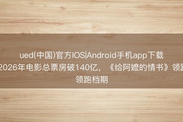ued(中国)官方IOS|Android手机app下载入口 2026年电影总票房破140亿，《给阿嬷的情书》领跑档期