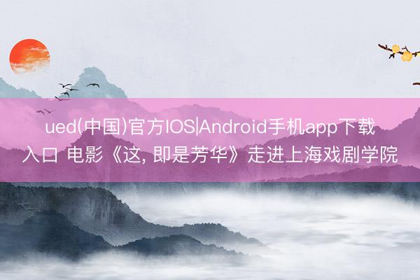 ued(中国)官方IOS|Android手机app下载入口 电影《这， 即是芳华》走进上海戏剧学院
