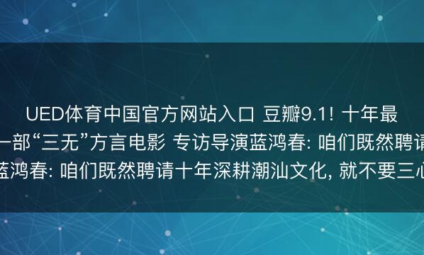 UED体育中国官方网站入口 豆瓣9.1! 十年最高分国产剧情片， 竟是一部“三无”方言电影 专访导演蓝鸿春: 咱们既然聘请十年深耕潮汕文化， 就不要三心二意