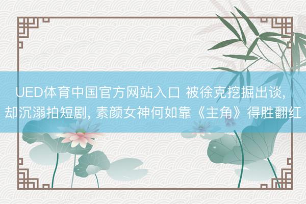 UED体育中国官方网站入口 被徐克挖掘出谈, 却沉溺拍短剧, 素颜女神何如靠《主角》得胜翻红