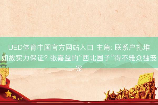 UED体育中国官方网站入口 主角: 联系户扎堆如故实力保证? 张嘉益的“西北圈子”得不雅众独宠