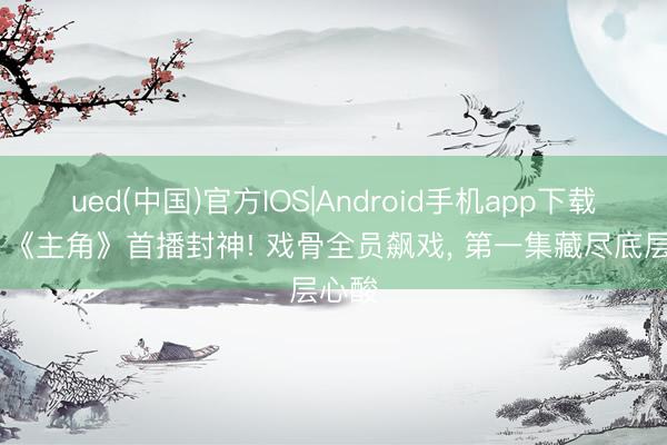 ued(中国)官方IOS|Android手机app下载入口 《主角》首播封神! 戏骨全员飙戏， 第一集藏尽底层心酸