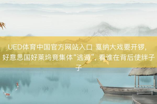 UED体育中国官方网站入口 戛纳大戏要开锣， 好意思国好莱坞竟集体“逃遁”， 看谁在背后使绊子