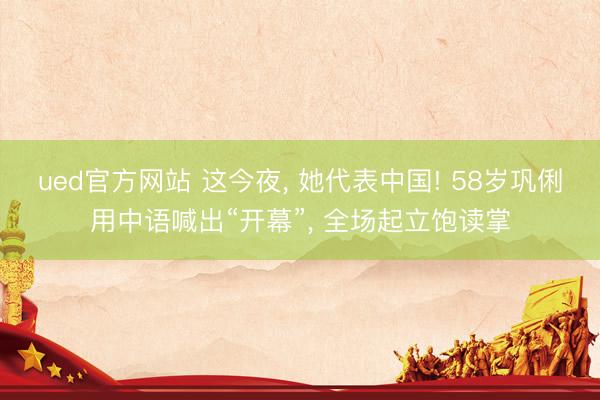 ued官方网站 这今夜， 她代表中国! 58岁巩俐用中语喊出“开幕”， 全场起立饱读掌