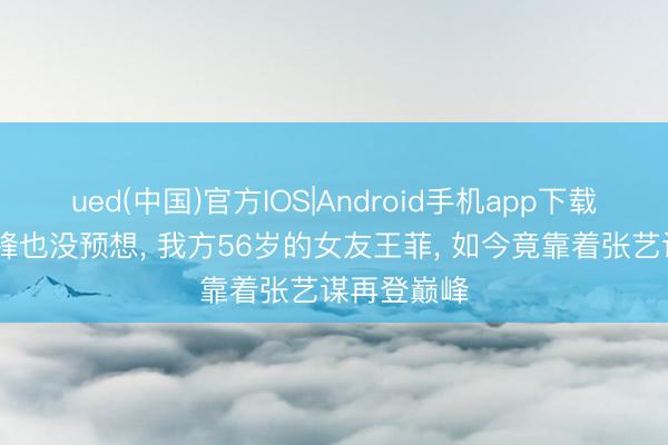 ued(中国)官方IOS|Android手机app下载入口 谢霆锋也没预想， 我方56岁的女友王菲， 如今竟靠着张艺谋再登巅峰