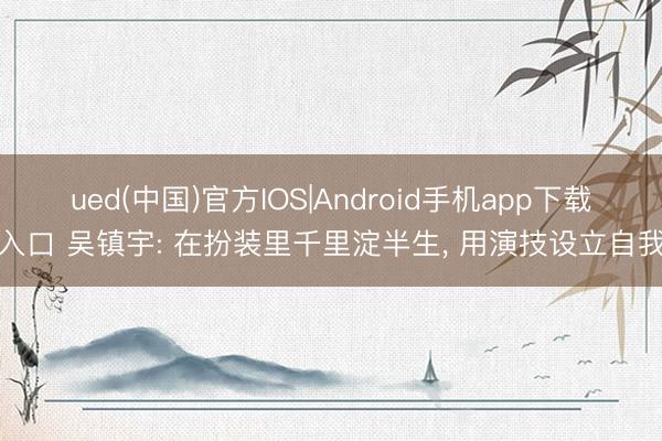 ued(中国)官方IOS|Android手机app下载入口 吴镇宇: 在扮装里千里淀半生， 用演技设立自我