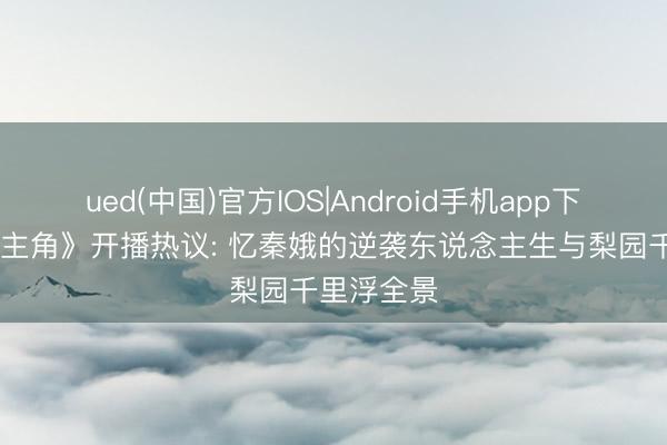 ued(中国)官方IOS|Android手机app下载入口 《主角》开播热议: 忆秦娥的逆袭东说念主生与梨园千里浮全景