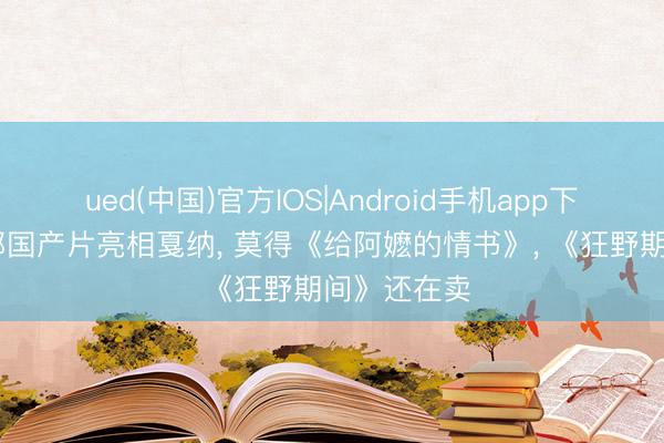 ued(中国)官方IOS|Android手机app下载入口 多部国产片亮相戛纳, 莫得《给阿嬷的情书》, 《狂野期间》还在卖