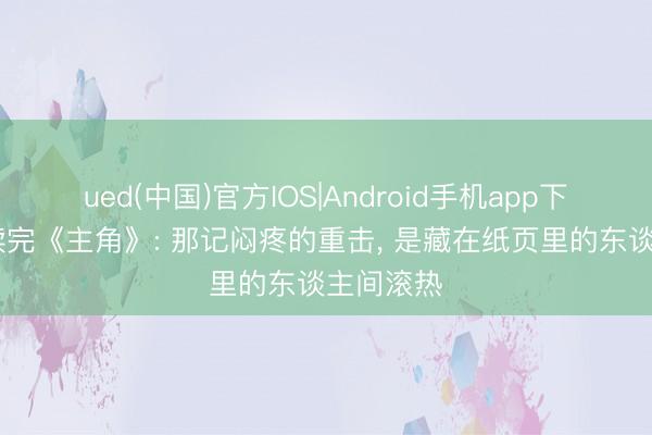 ued(中国)官方IOS|Android手机app下载入口 读完《主角》: 那记闷疼的重击, 是藏在纸页里的东谈主间滚热