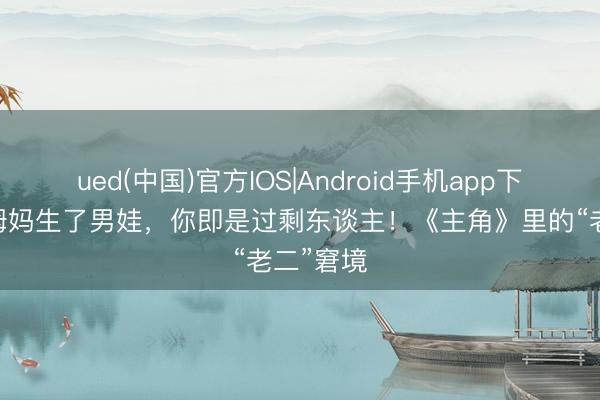 ued(中国)官方IOS|Android手机app下载入口 姆妈生了男娃，你即是过剩东谈主！《主角》里的“老二”窘境