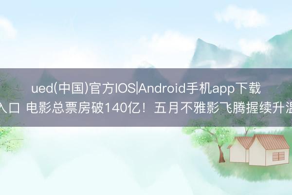 ued(中国)官方IOS|Android手机app下载入口 电影总票房破140亿!五月不雅影飞腾握续升温