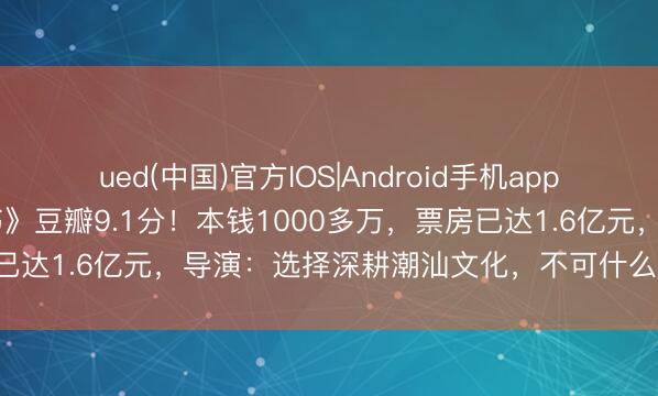ued(中国)官方IOS|Android手机app下载入口 《给阿嬷的情书》豆瓣9.1分！本钱1000多万，票房已达1.6亿元，导演：选择深耕潮汕文化，不可什么赢利就搞什么
