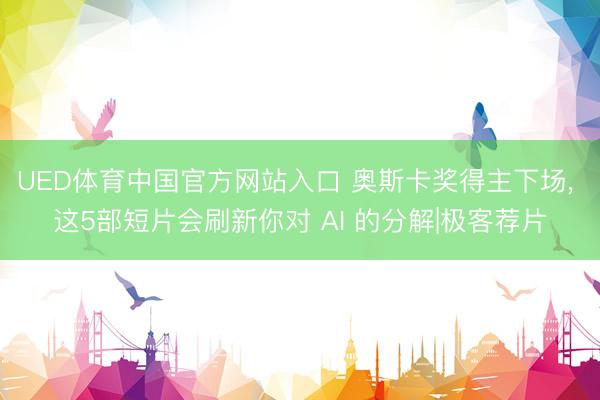 UED体育中国官方网站入口 奥斯卡奖得主下场， 这5部短片会刷新你对 AI 的分解|极客荐片