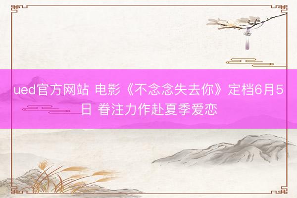 ued官方网站 电影《不念念失去你》定档6月5日 眷注力作赴夏季爱恋