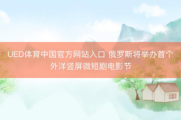UED体育中国官方网站入口 俄罗斯将举办首个外洋竖屏微短剧电影节