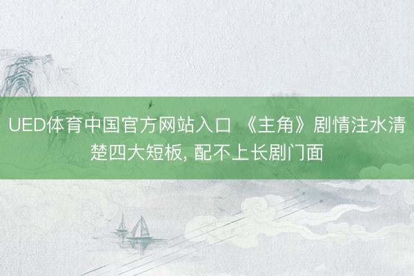 UED体育中国官方网站入口 《主角》剧情注水清楚四大短板， 配不上长剧门面