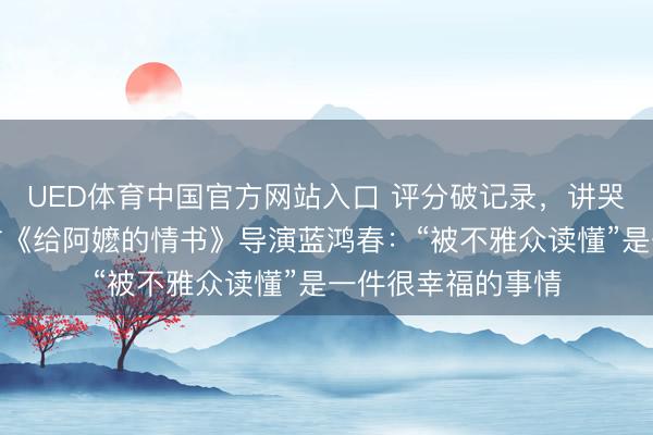 UED体育中国官方网站入口 评分破记录，讲哭投资东谈主…专访《给阿嬷的情书》导演蓝鸿春：“被不雅众读懂”是一件很幸福的事情