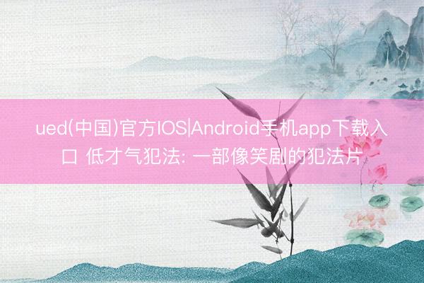 ued(中国)官方IOS|Android手机app下载入口 低才气犯法: 一部像笑剧的犯法片