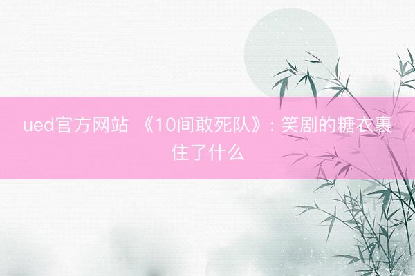 ued官方网站 《10间敢死队》: 笑剧的糖衣裹住了什么