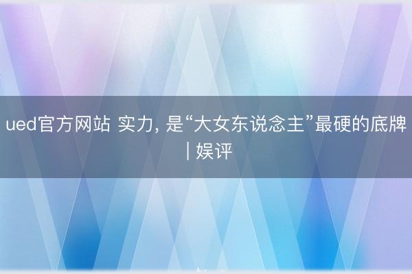 ued官方网站 实力， 是“大女东说念主”最硬的底牌 | 娱评