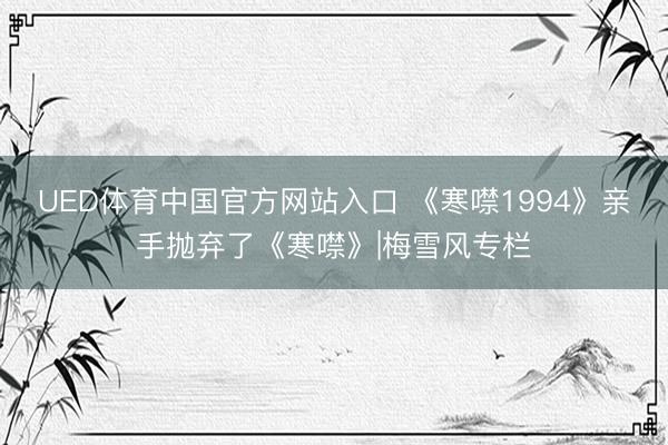 UED体育中国官方网站入口 《寒噤1994》亲手抛弃了《寒噤》|梅雪风专栏