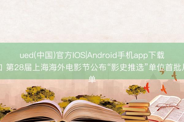 ued(中国)官方IOS|Android手机app下载入口 第28届上海海外电影节公布“影史推选”单位首批片单