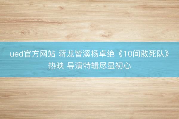ued官方网站 蒋龙皆溪杨卓绝《10间敢死队》热映 导演特辑尽显初心