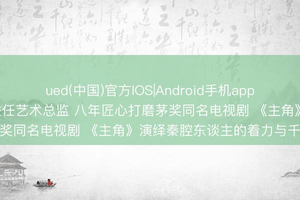 ued(中国)官方IOS|Android手机app下载入口 张艺谋监制 张嘉益任艺术总监 八年匠心打磨茅奖同名电视剧 《主角》演绎秦腔东谈主的着力与千里浮