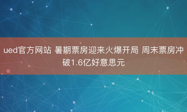 ued官方网站 暑期票房迎来火爆开局 周末票房冲破1.6亿好意思元