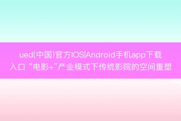 ued(中国)官方IOS|Android手机app下载入口 “电影+”产业模式下传统影院的空间重塑
