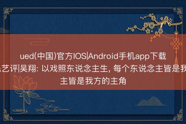 ued(中国)官方IOS|Android手机app下载入口 新民艺评|吴翔: 以戏照东说念主生， 每个东说念主皆是我方的主角