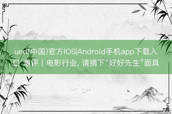 ued(中国)官方IOS|Android手机app下载入口 潮评丨电影行业， 请摘下“好好先生”面具