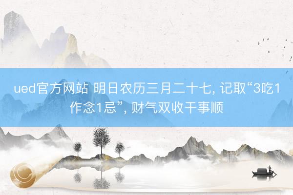 ued官方网站 明日农历三月二十七， 记取“3吃1作念1忌”， 财气双收干事顺