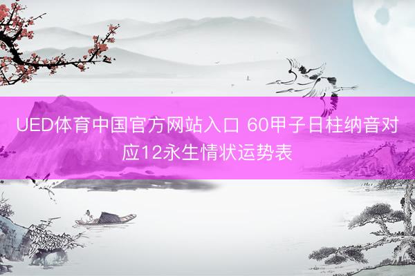 UED体育中国官方网站入口 60甲子日柱纳音对应12永生情状运势表