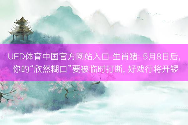 UED体育中国官方网站入口 生肖猪: 5月8日后, 你的“欣然糊口”要被临时打断, 好戏行将开锣