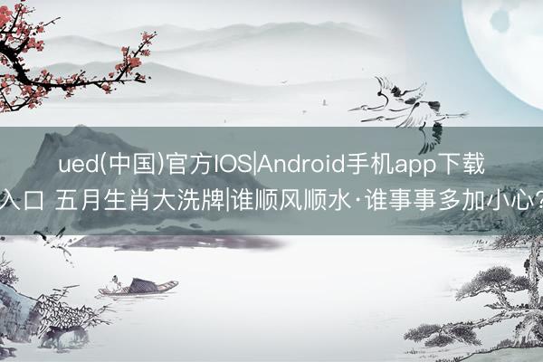 ued(中国)官方IOS|Android手机app下载入口 五月生肖大洗牌|谁顺风顺水·谁事事多加小心?