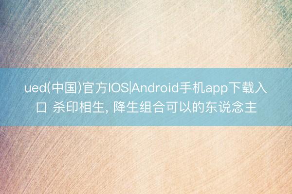 ued(中国)官方IOS|Android手机app下载入口 杀印相生， 降生组合可以的东说念主