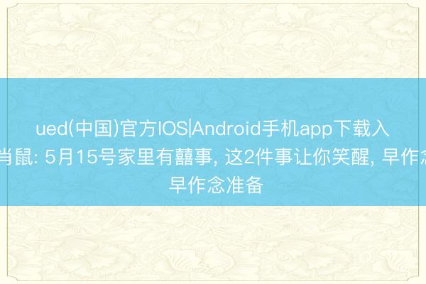 ued(中国)官方IOS|Android手机app下载入口 生肖鼠: 5月15号家里有囍事， 这2件事让你笑醒， 早作念准备