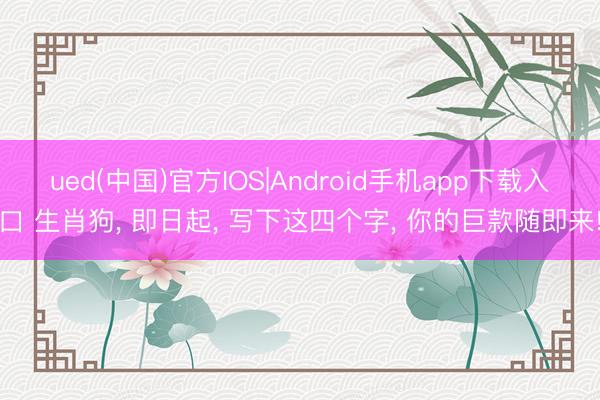 ued(中国)官方IOS|Android手机app下载入口 生肖狗， 即日起， 写下这四个字， 你的巨款随即来!