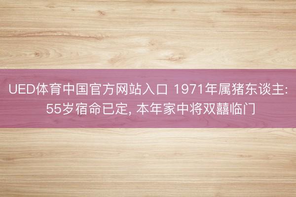 UED体育中国官方网站入口 1971年属猪东谈主: 55岁宿命已定， 本年家中将双囍临门