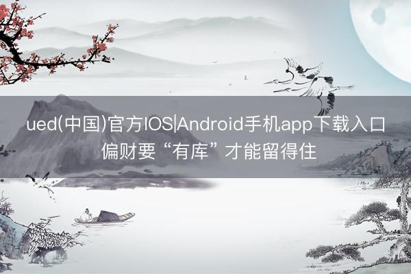 ued(中国)官方IOS|Android手机app下载入口 偏财要 “有库” 才能留得住