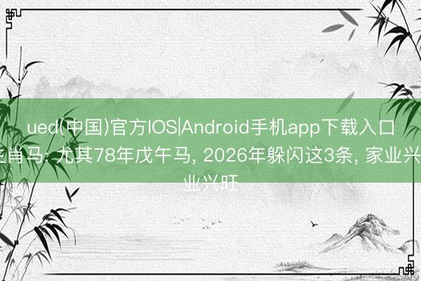 ued(中国)官方IOS|Android手机app下载入口 生肖马: 尤其78年戊午马， 2026年躲闪这3条， 家业兴旺