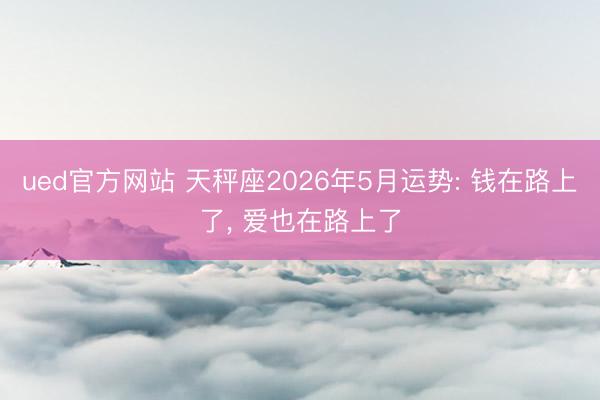 ued官方网站 天秤座2026年5月运势: 钱在路上了， 爱也在路上了